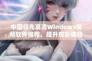 中国领先高清Windows视频软件推荐，提升观影体验的新选择