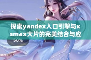 探索yandex入口引擎与xsmax大片的完美结合与应用