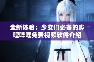 全新体验：少女们必备的哔哩哔哩免费视频软件介绍