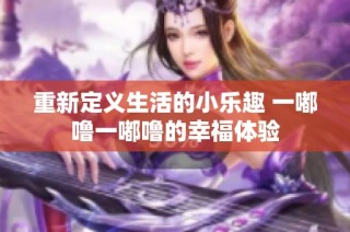 重新定义生活的小乐趣 一嘟噜一嘟噜的幸福体验