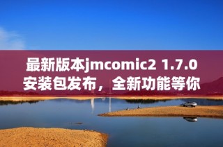 最新版本jmcomic2 1.7.0安装包发布，全新功能等你体验