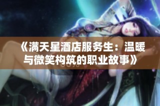 《满天星酒店服务生：温暖与微笑构筑的职业故事》
