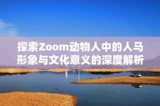 探索Zoom动物人中的人马形象与文化意义的深度解析