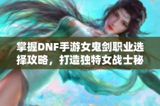 掌握DNF手游女鬼剑职业选择攻略，打造独特女战士秘诀