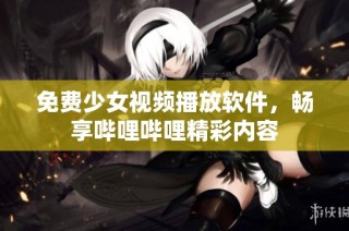 免费少女视频播放软件，畅享哔哩哔哩精彩内容