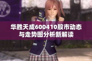 华胜天成600410股市动态与走势图分析新解读