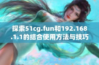 探索51cg.fun和192.168.1.1的结合使用方法与技巧详解