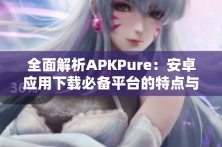 全面解析APKPure：安卓应用下载必备平台的特点与优势