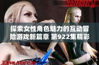 探索女性角色魅力的互动冒险游戏新篇章 第922集精彩上线即刻免费观看