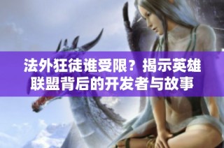 法外狂徒谁受限？揭示英雄联盟背后的开发者与故事