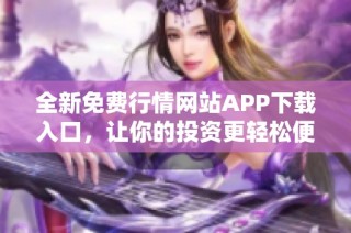 全新免费行情网站APP下载入口，让你的投资更轻松便捷