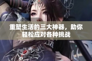 重塑生活的三大神器，助你轻松应对各种挑战