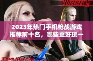 2023年热门手机枪战游戏推荐前十名，哪些更好玩一起来看看吧