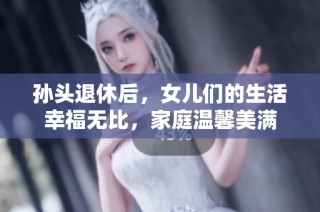 孙头退休后，女儿们的生活幸福无比，家庭温馨美满