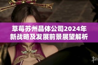 草莓苏州晶体公司2024年新战略及发展前景展望解析