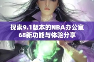 探索9.1版本的NBA办公室68新功能与体验分享