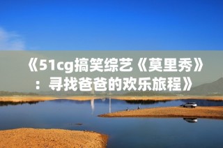 《51cg搞笑综艺《莫里秀》：寻找爸爸的欢乐旅程》