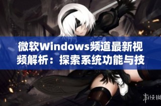 微软Windows频道最新视频解析：探索系统功能与技巧分享