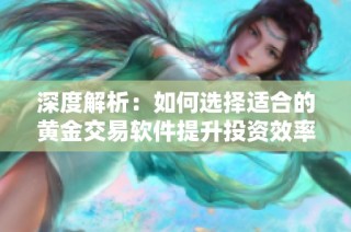 深度解析：如何选择适合的黄金交易软件提升投资效率