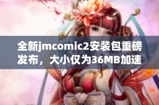 全新jmcomic2安装包重磅发布，大小仅为36MB加速器速来下载