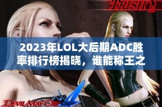 2023年LOL大后期ADC胜率排行榜揭晓，谁能称王之路