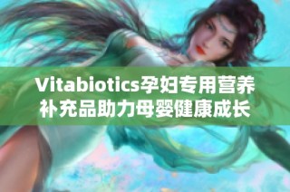 Vitabiotics孕妇专用营养补充品助力母婴健康成长