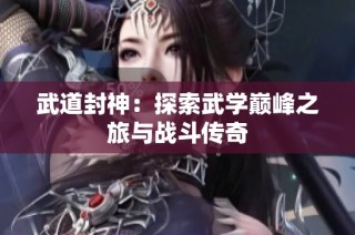 武道封神：探索武学巅峰之旅与战斗传奇