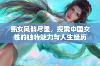 熟女风韵尽显，探索中国女性的独特魅力与人生经历