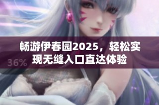 畅游伊春园2025，轻松实现无缝入口直达体验