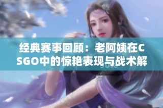 经典赛事回顾：老阿姨在CSGO中的惊艳表现与战术解析