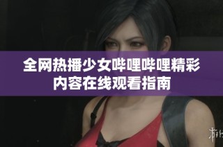 全网热播少女哔哩哔哩精彩内容在线观看指南