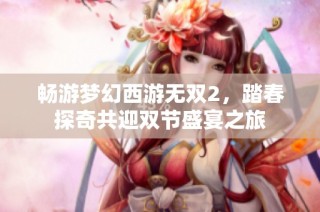 畅游梦幻西游无双2，踏春探奇共迎双节盛宴之旅