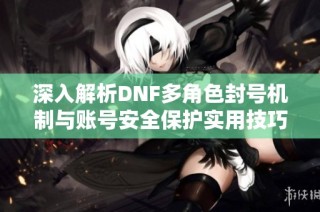 深入解析DNF多角色封号机制与账号安全保护实用技巧