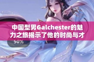 中国型男Galchester的魅力之旅揭示了他的时尚与才华