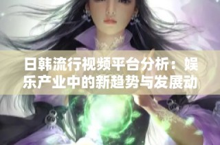 日韩流行视频平台分析：娱乐产业中的新趋势与发展动态