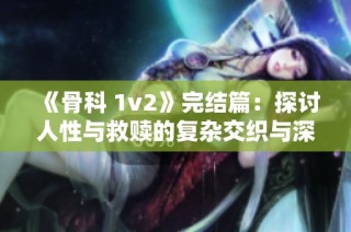 《骨科 1v2》完结篇：探讨人性与救赎的复杂交织与深刻启示