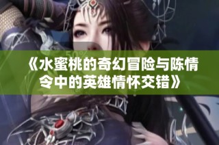 《水蜜桃的奇幻冒险与陈情令中的英雄情怀交错》
