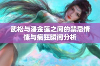 武松与潘金莲之间的禁忌情愫与疯狂瞬间分析