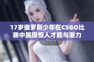 17岁俄罗斯少年在CSGO比赛中展现惊人才能与潜力