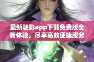 最新魅影app下载免费版全新体验，尽享高效便捷服务