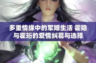 多重情缘中的军婚生活 霍隐与霍珩的爱情纠葛与选择