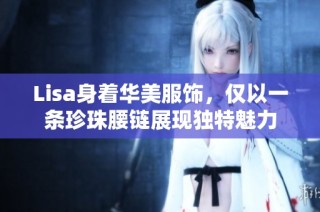 Lisa身着华美服饰，仅以一条珍珠腰链展现独特魅力