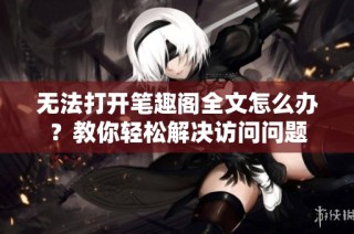 无法打开笔趣阁全文怎么办？教你轻松解决访问问题