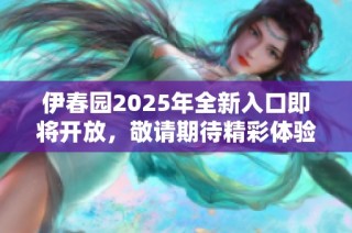 伊春园2025年全新入口即将开放，敬请期待精彩体验