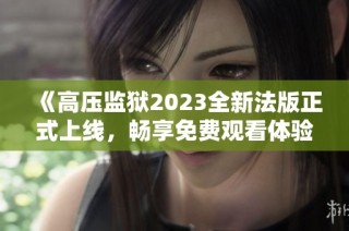 《高压监狱2023全新法版正式上线，畅享免费观看体验》