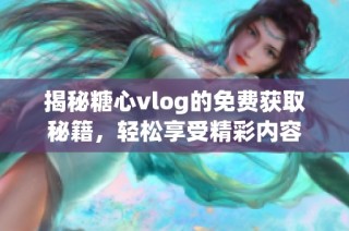 揭秘糖心vlog的免费获取秘籍，轻松享受精彩内容