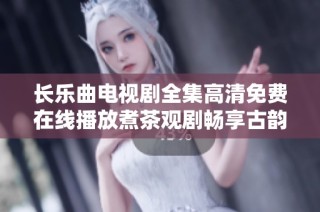 长乐曲电视剧全集高清免费在线播放煮茶观剧畅享古韵之美