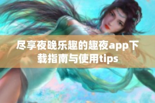 尽享夜晚乐趣的趣夜app下载指南与使用tips