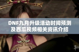 DNF九月升级活动时间预测及西瓜视频相关资讯介绍