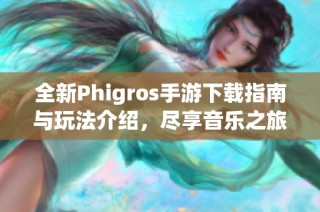 全新Phigros手游下载指南与玩法介绍，尽享音乐之旅